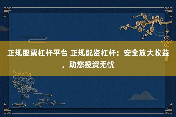 正规股票杠杆平台 正规配资杠杆：安全放大收益，助您投资无忧