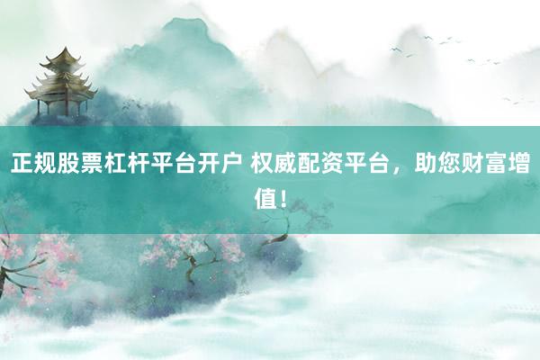 正规股票杠杆平台开户 权威配资平台，助您财富增值！