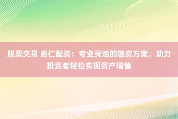 股票交易 惠仁配资：专业灵活的融资方案，助力投资者轻松实现资产增值