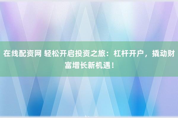 在线配资网 轻松开启投资之旅：杠杆开户，撬动财富增长新机遇！