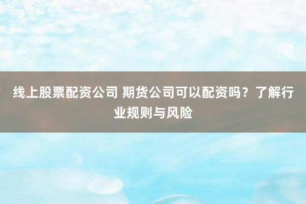 线上股票配资公司 期货公司可以配资吗？了解行业规则与风险