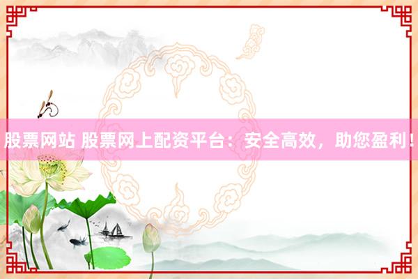 股票网站 股票网上配资平台：安全高效，助您盈利！