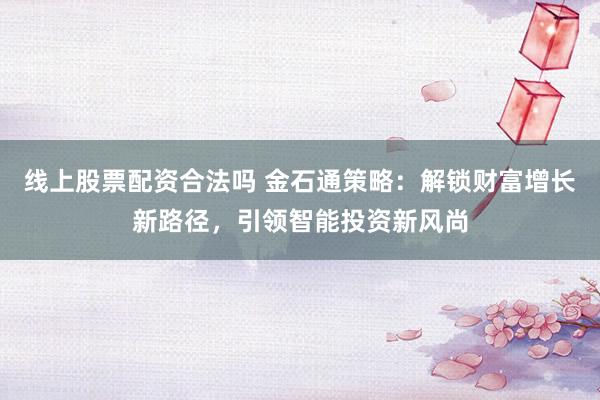 线上股票配资合法吗 金石通策略：解锁财富增长新路径，引领智能投资新风尚