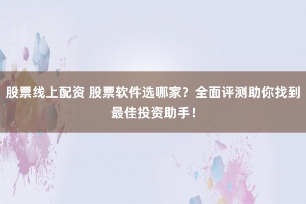 股票线上配资 股票软件选哪家？全面评测助你找到最佳投资助手！