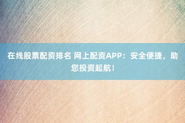 在线股票配资排名 网上配资APP：安全便捷，助您投资起航！