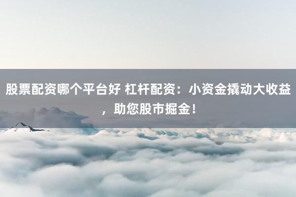 股票配资哪个平台好 杠杆配资：小资金撬动大收益，助您股市掘金！