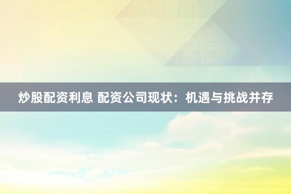 炒股配资利息 配资公司现状：机遇与挑战并存