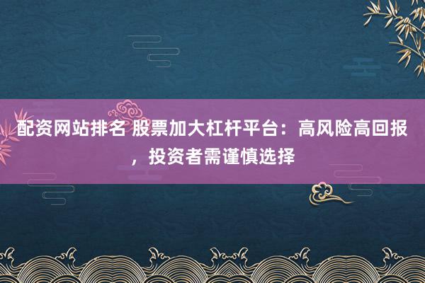 配资网站排名 股票加大杠杆平台：高风险高回报，投资者需谨慎选择