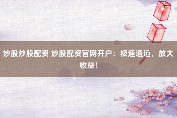 炒股炒股配资 炒股配资官网开户：极速通道，放大收益！