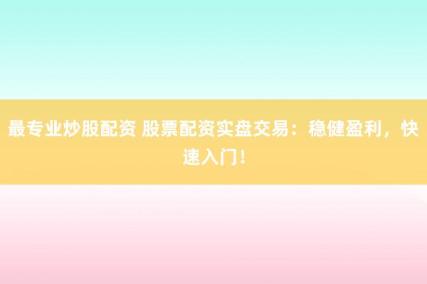 最专业炒股配资 股票配资实盘交易：稳健盈利，快速入门！