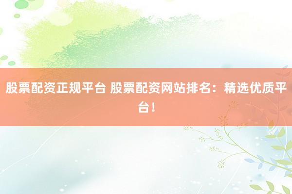 股票配资正规平台 股票配资网站排名：精选优质平台！