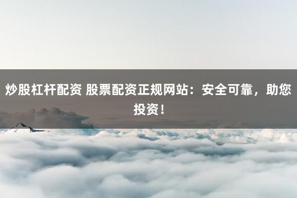 炒股杠杆配资 股票配资正规网站：安全可靠，助您投资！