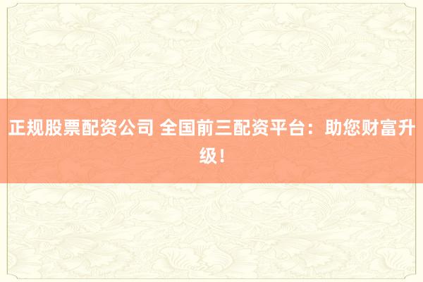 正规股票配资公司 全国前三配资平台:助您财富升级!