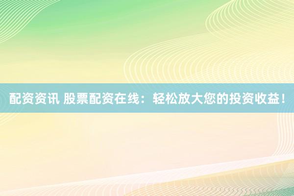 配资资讯 股票配资在线：轻松放大您的投资收益！