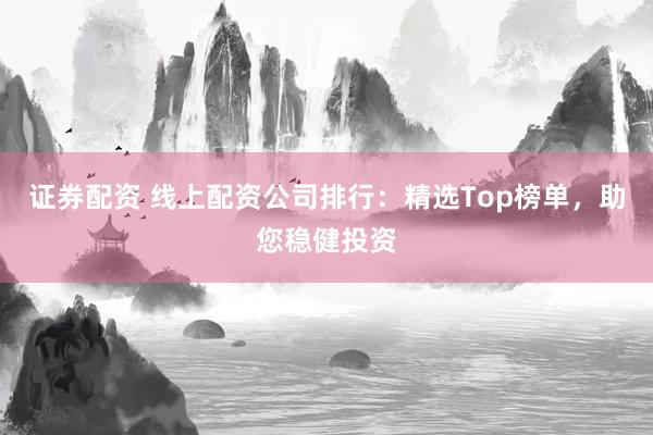 证券配资 线上配资公司排行：精选Top榜单，助您稳健投资