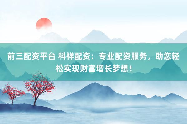 前三配资平台 科祥配资:专业配资服务,助您轻松实现财富增长梦想!