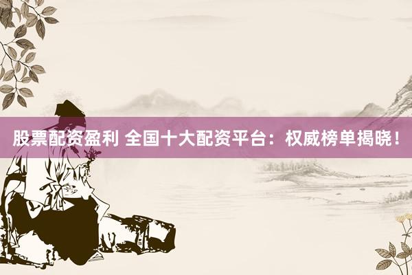 股票配资盈利 全国十大配资平台：权威榜单揭晓！