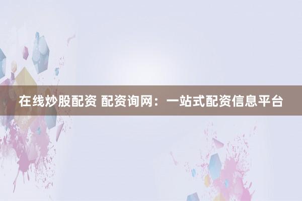 在线炒股配资 配资询网：一站式配资信息平台