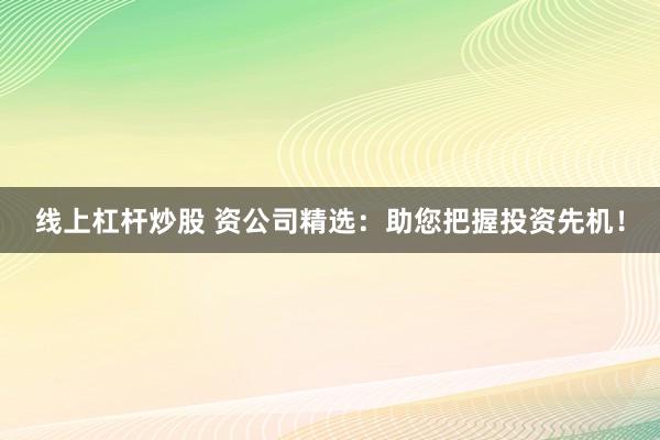 线上杠杆炒股 资公司精选：助您把握投资先机！