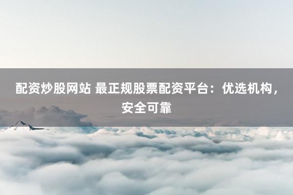 配资炒股网站 最正规股票配资平台：优选机构，安全可靠