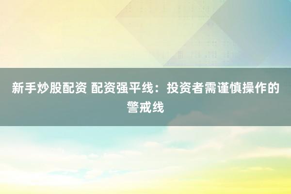 新手炒股配资 配资强平线：投资者需谨慎操作的警戒线