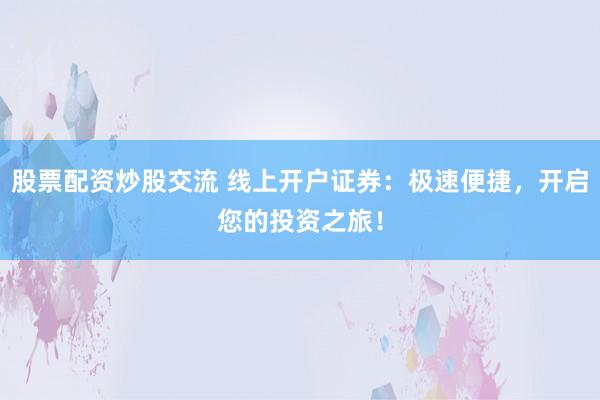 股票配资炒股交流 线上开户证券:极速便捷,开启您的投资之旅!