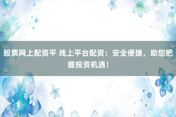 股票网上配资平 线上平台配资：安全便捷，助您把握投资机遇！