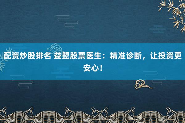 配资炒股排名 益盟股票医生：精准诊断，让投资更安心！