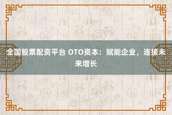 全国股票配资平台 OTO资本：赋能企业，连接未来增长