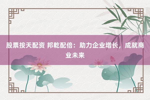 股票按天配资 邦乾配倍:助力企业增长,成就商业未来