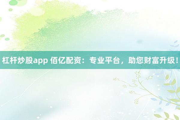 杠杆炒股app 佰亿配资：专业平台，助您财富升级！