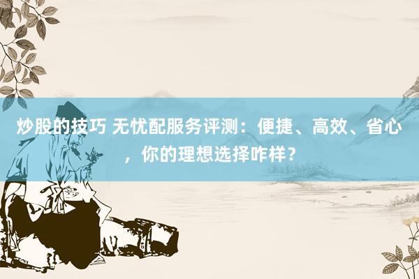 炒股的技巧 无忧配服务评测：便捷、高效、省心，你的理想选择咋样？
