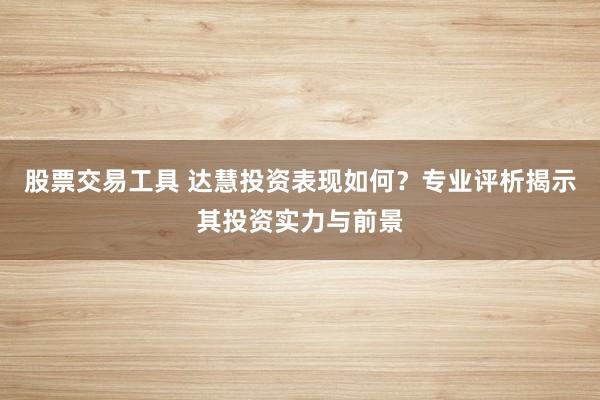 股票交易工具 达慧投资表现如何？专业评析揭示其投资实力与前景