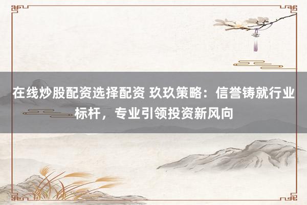 在线炒股配资选择配资 玖玖策略：信誉铸就行业标杆，专业引领投资新风向