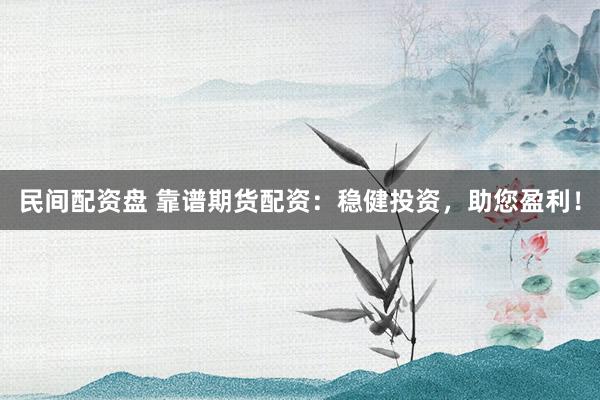 民间配资盘 靠谱期货配资：稳健投资，助您盈利！
