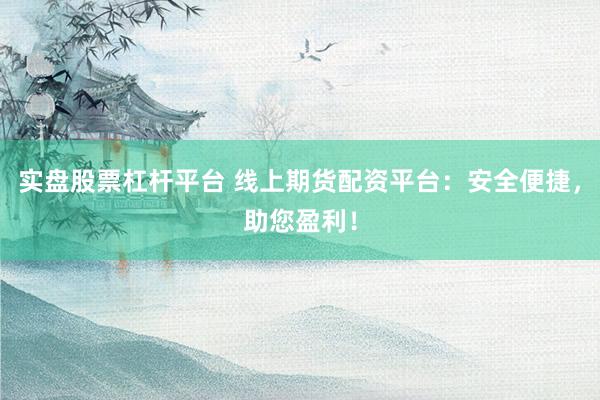 实盘股票杠杆平台 线上期货配资平台：安全便捷，助您盈利！