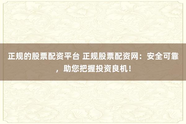 正规的股票配资平台 正规股票配资网：安全可靠，助您把握投资良机！