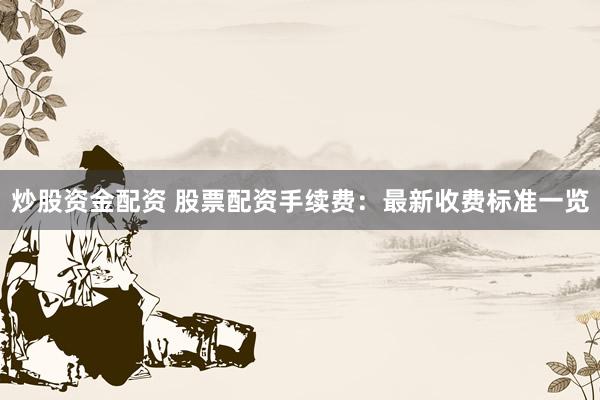 炒股资金配资 股票配资手续费：最新收费标准一览