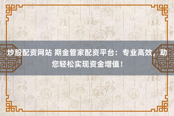 炒股配资网站 期金管家配资平台:专业高效,助您轻松实现资金增值!