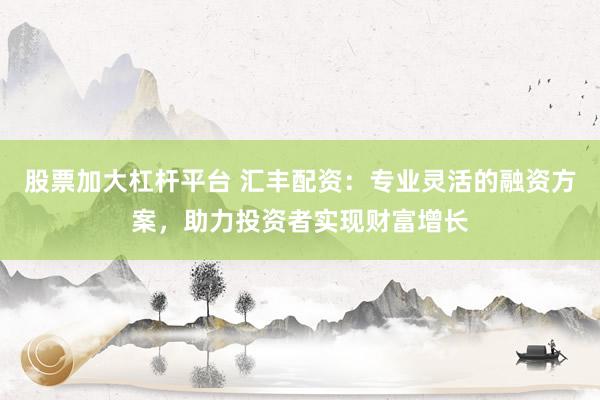 股票加大杠杆平台 汇丰配资：专业灵活的融资方案，助力投资者实现财富增长