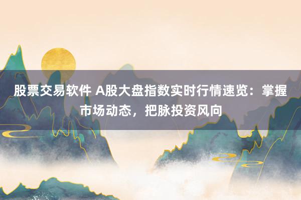 股票交易软件 A股大盘指数实时行情速览：掌握市场动态，把脉投资风向