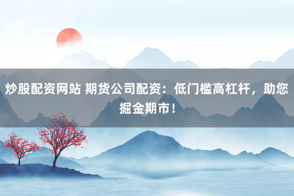 炒股配资网站 期货公司配资：低门槛高杠杆，助您掘金期市！