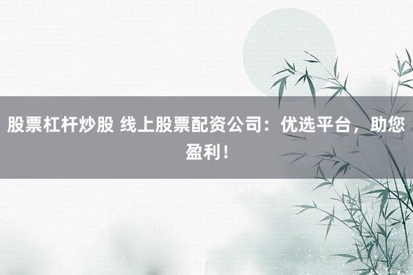 股票杠杆炒股 线上股票配资公司：优选平台，助您盈利！