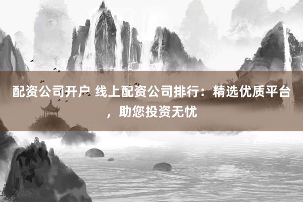 配资公司开户 线上配资公司排行：精选优质平台，助您投资无忧