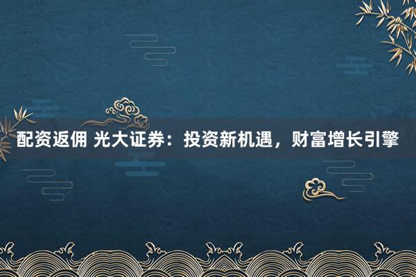 配资返佣 光大证券：投资新机遇，财富增长引擎