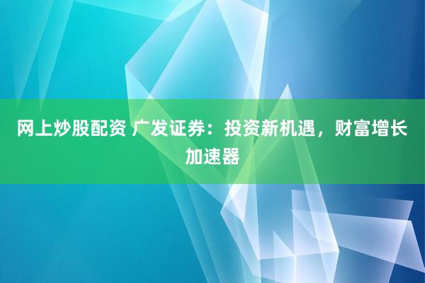 网上炒股配资 广发证券：投资新机遇，财富增长加速器