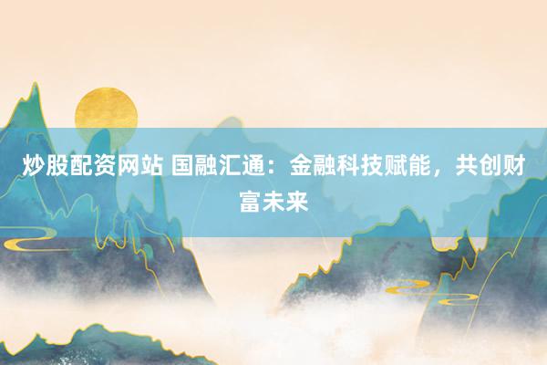 炒股配资网站 国融汇通:金融科技赋能,共创财富未来