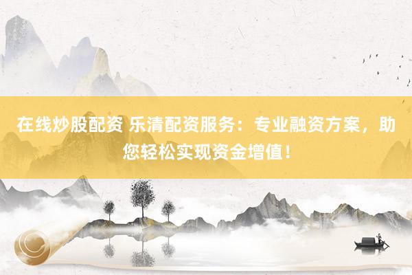 在线炒股配资 乐清配资服务：专业融资方案，助您轻松实现资金增值！