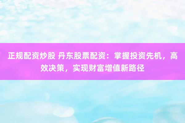正规配资炒股 丹东股票配资：掌握投资先机，高效决策，实现财富增值新路径