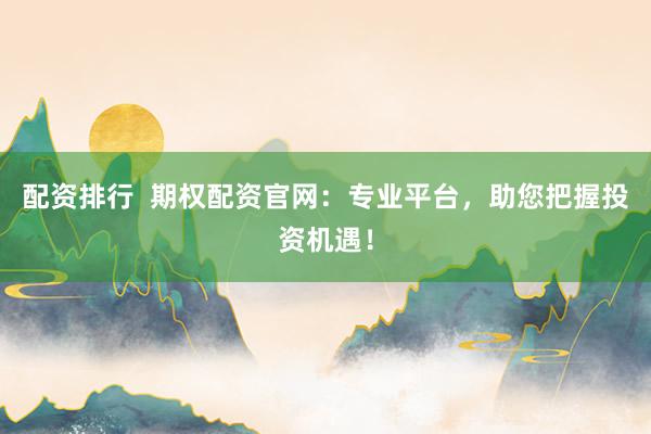 配资排行 期权配资官网:专业平台,助您把握投资机遇!